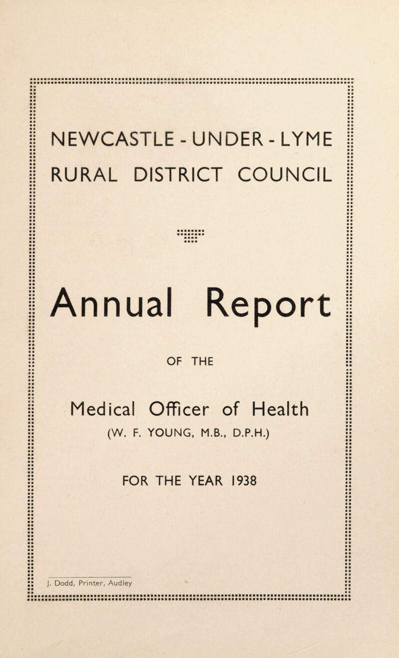 . ... ■■ mlm ■■■■■■■■■■■■■■■• BaBaaaaaaBaaaaaaaBBBaaaaaaaaBaaBaawaaanBBBaaaaaaBaBaaBBaaaaaaaaaaaBaa a-rn bbbbbbbbbbbbbbbbbbb a b a a a a b a b a a • b a a a a a a a B a b a a a a a a a NEWCASTLE - UNDER - LYME RURAL DISTRICT COUNCIL a a a a a a a a a a a a a a a a a a a a a a a a a a a a a a a a Annual OF THE Medical Officer of Health (W. F. YOUNG, M.B., D.P.H.) FOR THE YEAR 1938 a a a a J. Dodd, Printer, Audley a a a a a a ■ ■ a a a ■ a a a a a a a a a a a a a a a a a a a a a a a a a a a s a a ■ a a a ■ a ■ a a a a a ■ a a a a a a a a a a a a a a a a m a a a a a a