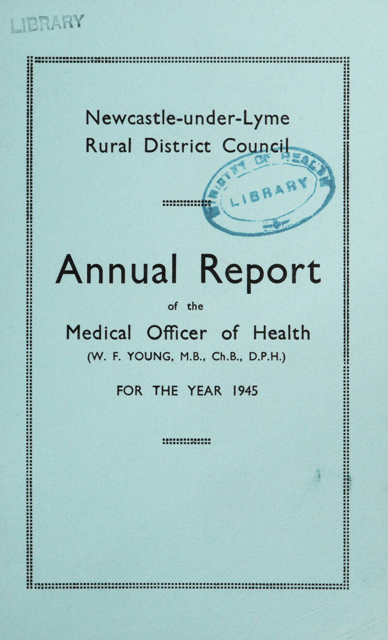Newcastle-under-Lyme Rural District Annual Report of the Medical Officer of Health (W. F. YOUNG, M.B., Ch.B., D.P.H.) FOR THE YEAR 1945 ■ ■■■■■■a •*» mi