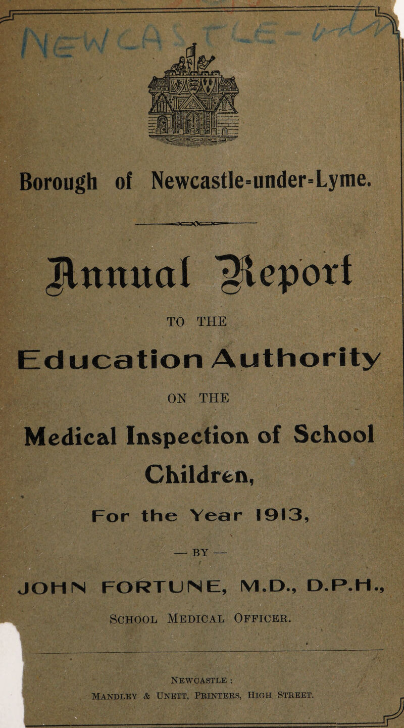 Jlnmtal Report TO THE Education Authority ON THE Medical Inspection of School Children, For the Year 1913, BY ’ JOHN FORTUNE, M.D., D.P-M., School Medical Officer. Newcastle ; Mandley & unett, Printers, High Street.