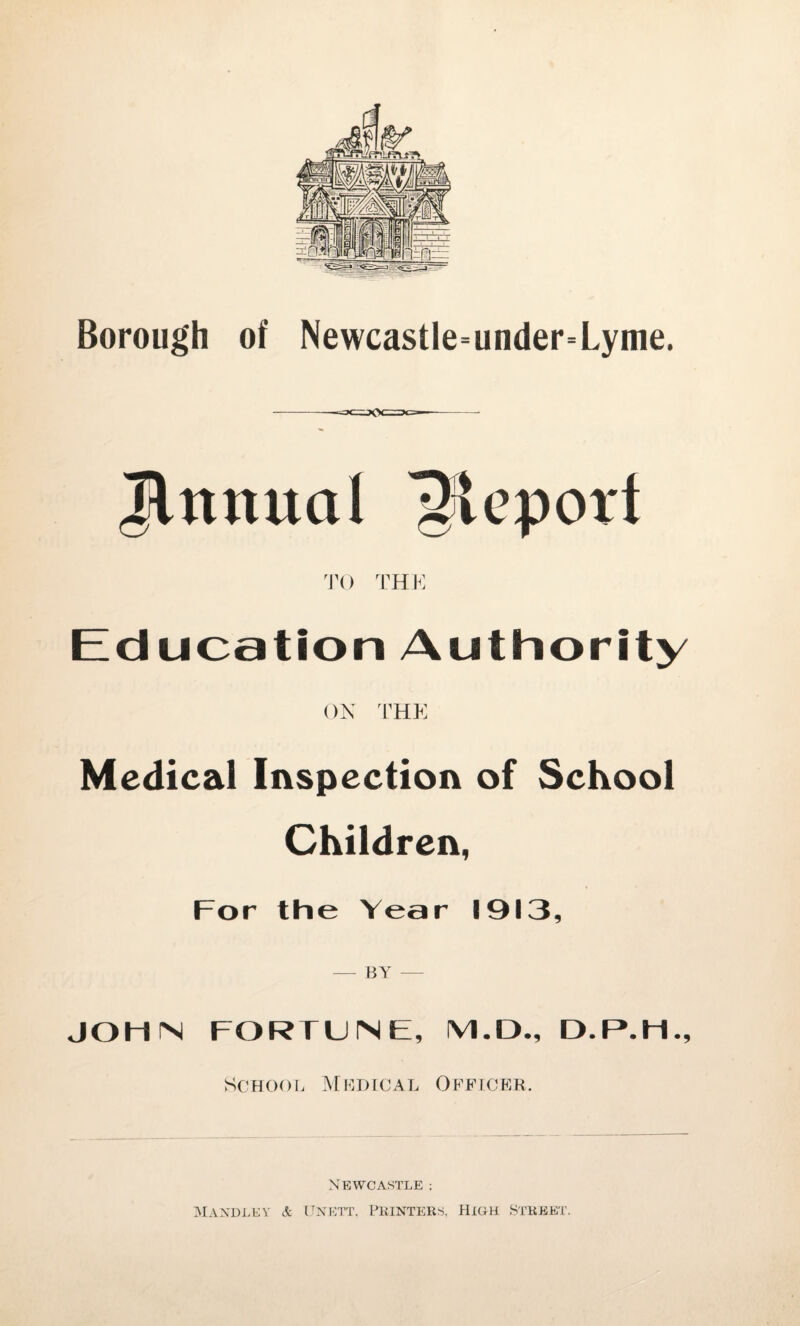 jflmtual Report TO TH K Education Authority OK THE Medical Inspection of School Children, For the Year 1913, — BY — JOHN FORTUNE, M.D., School Medical Officer. Newcastle : Handlev & Unett, Printers, High Street.