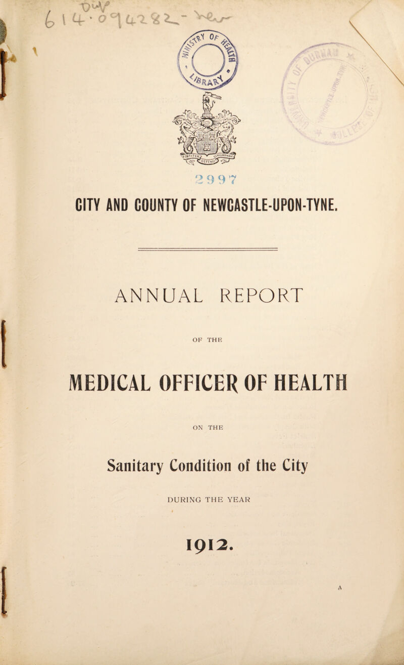 2 9 9 7 CITY AND COUNTY OF NEWCASTLE-UPON-TYNE. ANNUAL REPORT OF THE MEDICAL OFFICER OF HEALTH ON THE Sanitary Condition of the City DURING THE YEAR 1912.