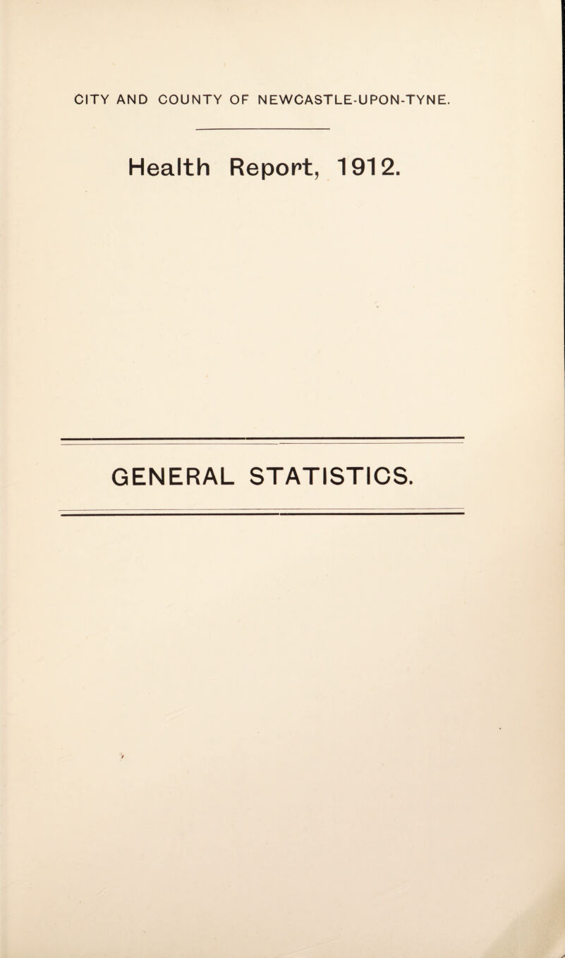 CITY AND COUNTY OF NEWCASTLE-UPON-TYNE. Health Report, 1912. GENERAL STATISTICS.