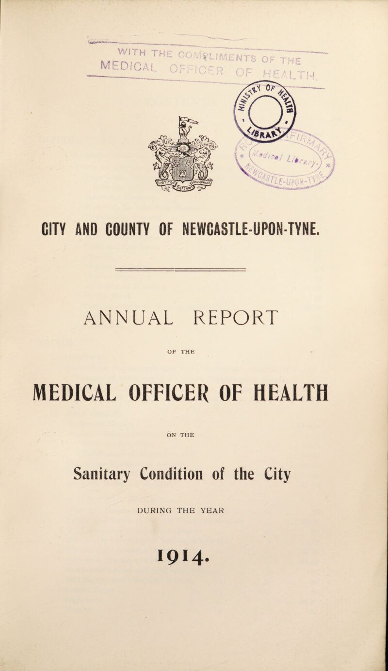 WITH THE IVfEDiCAi w THE CITY AND COUNTY OF NEWCASTLE-UPON-TYNE. ANNUAL REPORT OF THE MEDICAL OFFICER OF HEALTH ON THE Sanitary Condition of the City DURING THE YEAR 1914.