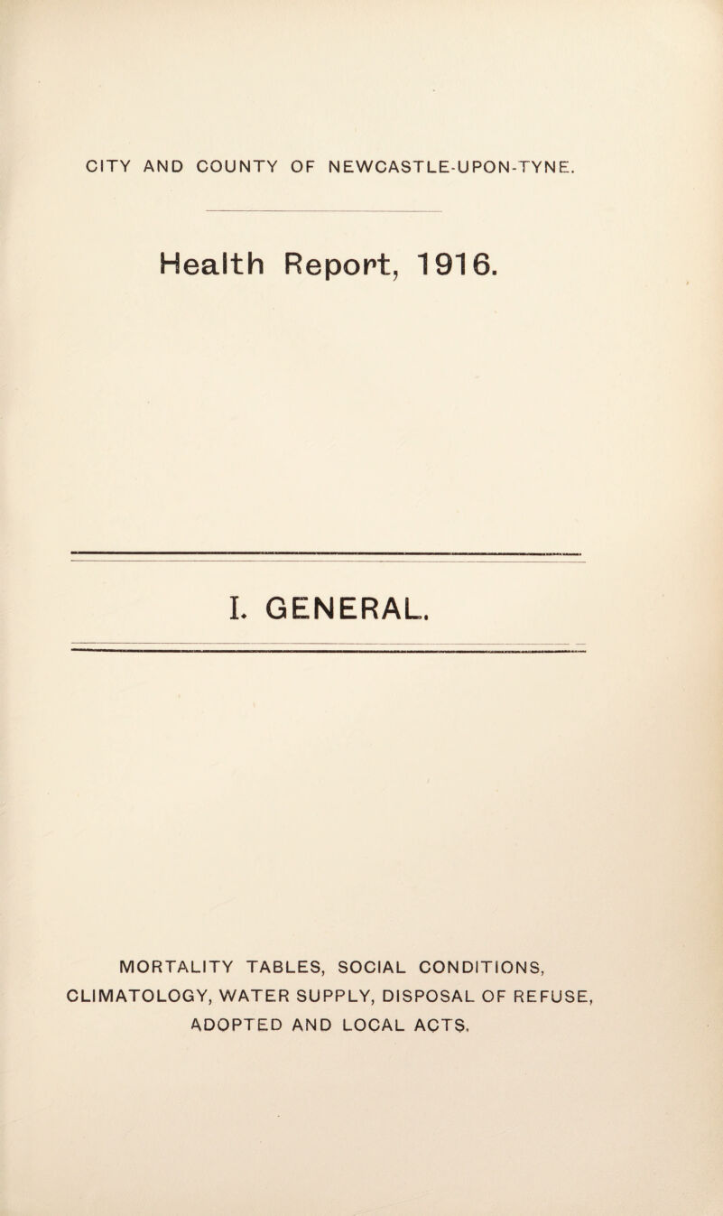 CITY AND COUNTY OF NEWCASTLE-UPON-TYNE. Health Report, 1916. I. GENERAL. MORTALITY TABLES, SOCIAL CONDITIONS, CLIMATOLOGY, WATER SUPPLY, DISPOSAL OF REFUSE, ADOPTED AND LOCAL ACTS,