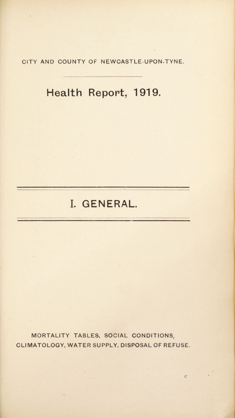 CITY AND COUNTY OF NEWCASTLE-UPON-TYNE. Health Report, 1919. I. GENERAL. MORTALITY TABLES, SOCIAL CONDITIONS, CLIMATOLOGY, WATER SUPPLY, DISPOSAL OF REFUSE. c