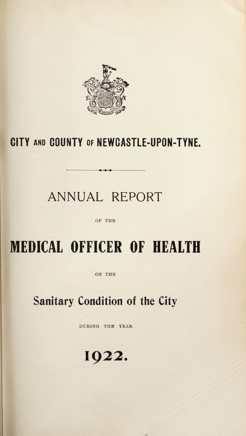CITY and COUNTY of NEWCASTLE-UPON-TYNE. ANNUAL REPORT OF THE MEDICAL OFFICER OF HEALTH ON THE Sanitary Condition of the City DURING THE YEAR 1922