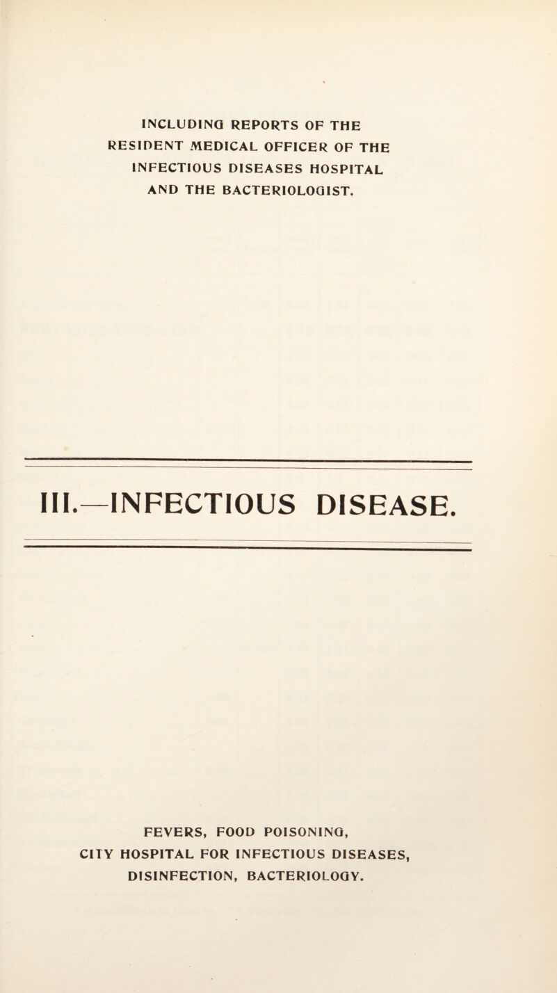 INCLUDING REPORTS OF THE RESIDENT MEDICAL OFFICER OF THE INFECTIOUS DISEASES HOSPITAL AND THE BACTERIOLOGIST. III.—INFECTIOUS DISEASE. FEVERS, FOOD POISONING, CITY HOSPITAL FOR INFECTIOUS DISEASES, DISINFECTION, BACTERIOLOGY.