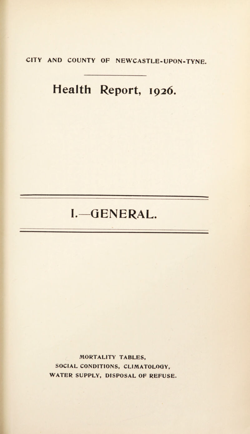 CITY AND COUNTY OP NEWCASTLE-UPON-TYNE. Health Report, 1926. I.—GENERAL. MORTALITY TABLES, SOCIAL CONDITIONS, CLIMATOLOGY, WATER SUPPLY, DISPOSAL OF REFUSE.