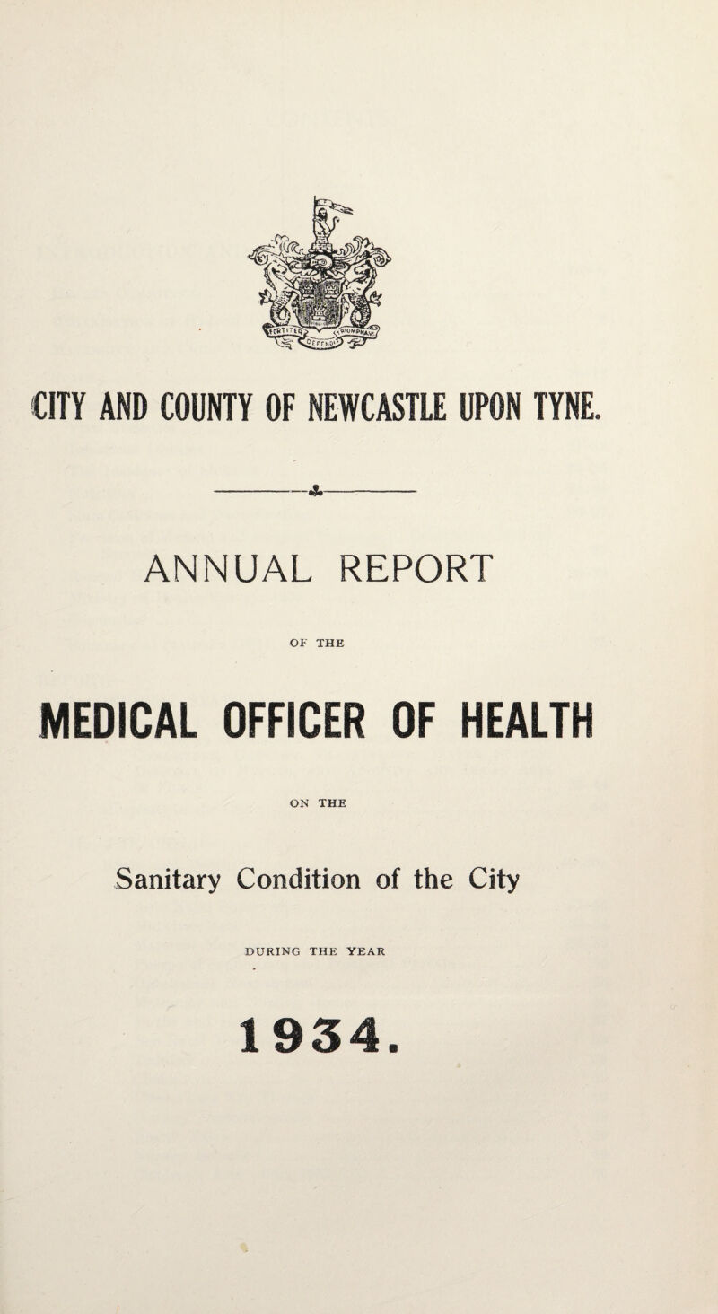 CITY AND COUNTY OF NEWCASTLE UPON TYNE. ANNUAL REPORT OF THE MEDICAL OFFICER OF HEALTH ON THE Sanitary Condition of the City DURING THE YEAR 1934