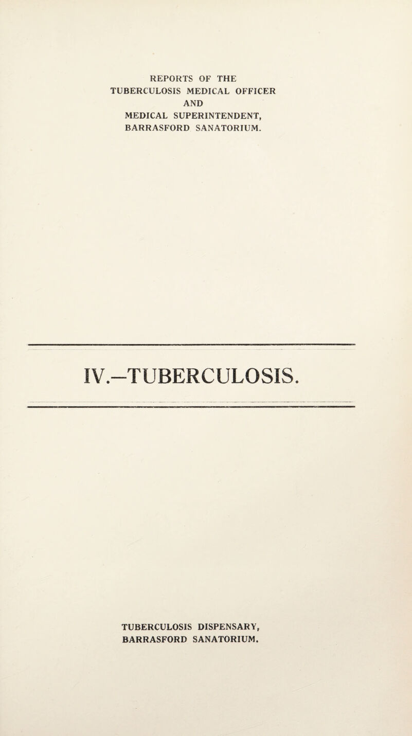 REPORTS OF THE TUBERCULOSIS MEDICAL OFFICER AND MEDICAL SUPERINTENDENT, BARRASFORD SANATORIUM. IV.—TUBERCULOSIS. TUBERCULOSIS DISPENSARY, BARRASFORD SANATORIUM.