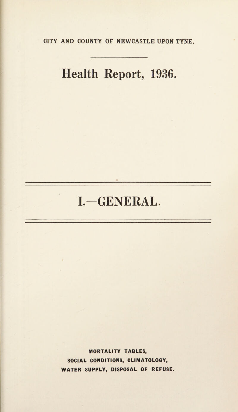 CITY AND COUNTY OF NEWCASTLE UPON TYNE Health Report, 1936. I.—GENERAL MORTALITY TABLES, SOCIAL CONDITIONS, CLIMATOLOGY, WATER SUPPLY, DISPOSAL OF REFUSE.