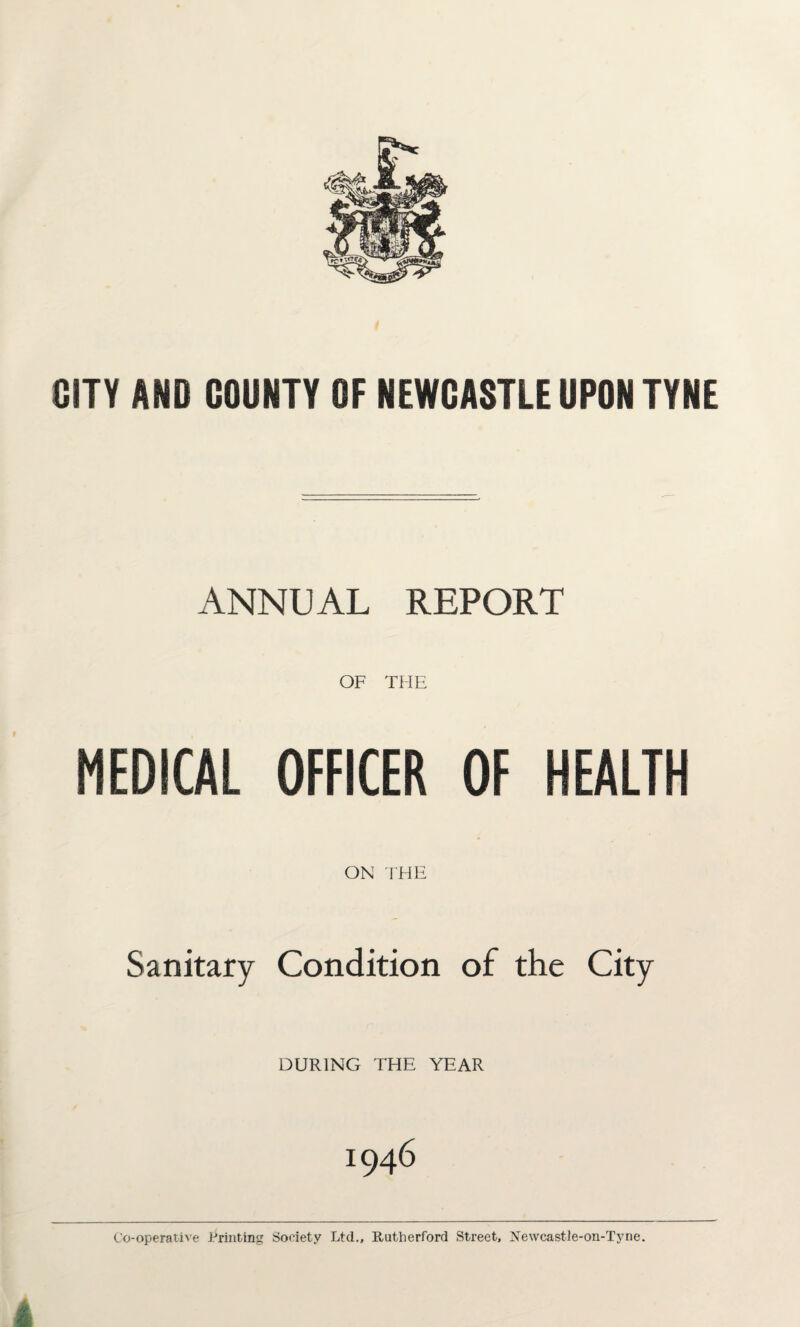 CITY AND COUNTY OF NEWCASTLE UPON TYNE ANNUAL REPORT OF THE MEDICAL OFFICER OF HEALTH ON THE Sanitary Condition of the City DURING THE YEAR