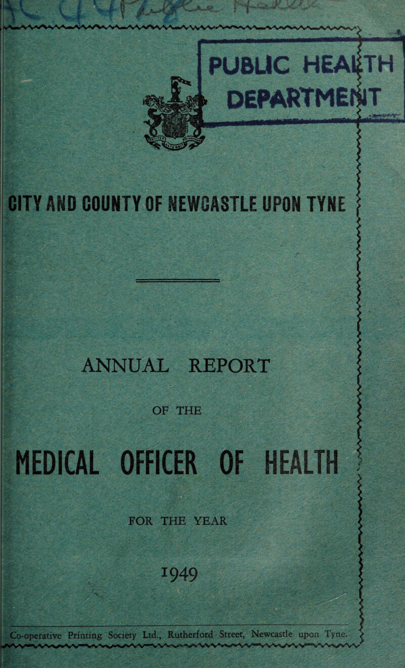 Co-operative Printing Society Ltd., Rutherford Street, Newcastle upon Tyne. ANNUAL REPORT OF THE MEDICAL OFFICER OF HEALTH FOR THE YEAR . I949 v. • iXjiigjSjBKci' •v- i-wjr' . . ■