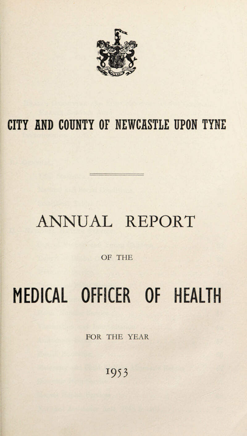 CITY AND COUNTY OF NEWCASTLE DPON TYNE ANNUAL REPORT OF THE MEDICAL OFFICER OF HEALTH FOR THE YEAR *953