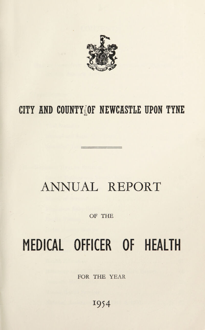 CITY AND COUNTY OF NEWCASTLE UPON TYNE ANNUAL REPORT OF THE MEDICAL OFFICER OF HEALTH FOR THE YEAR I954