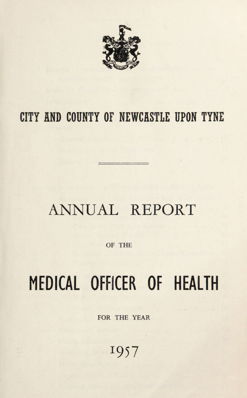 CITY AND COUNTY OF NEWCASTLE UPON TYNE ANNUAL REPORT OF THE MEDICAL OFFICER OF HEALTH FOR THE YEAR I957