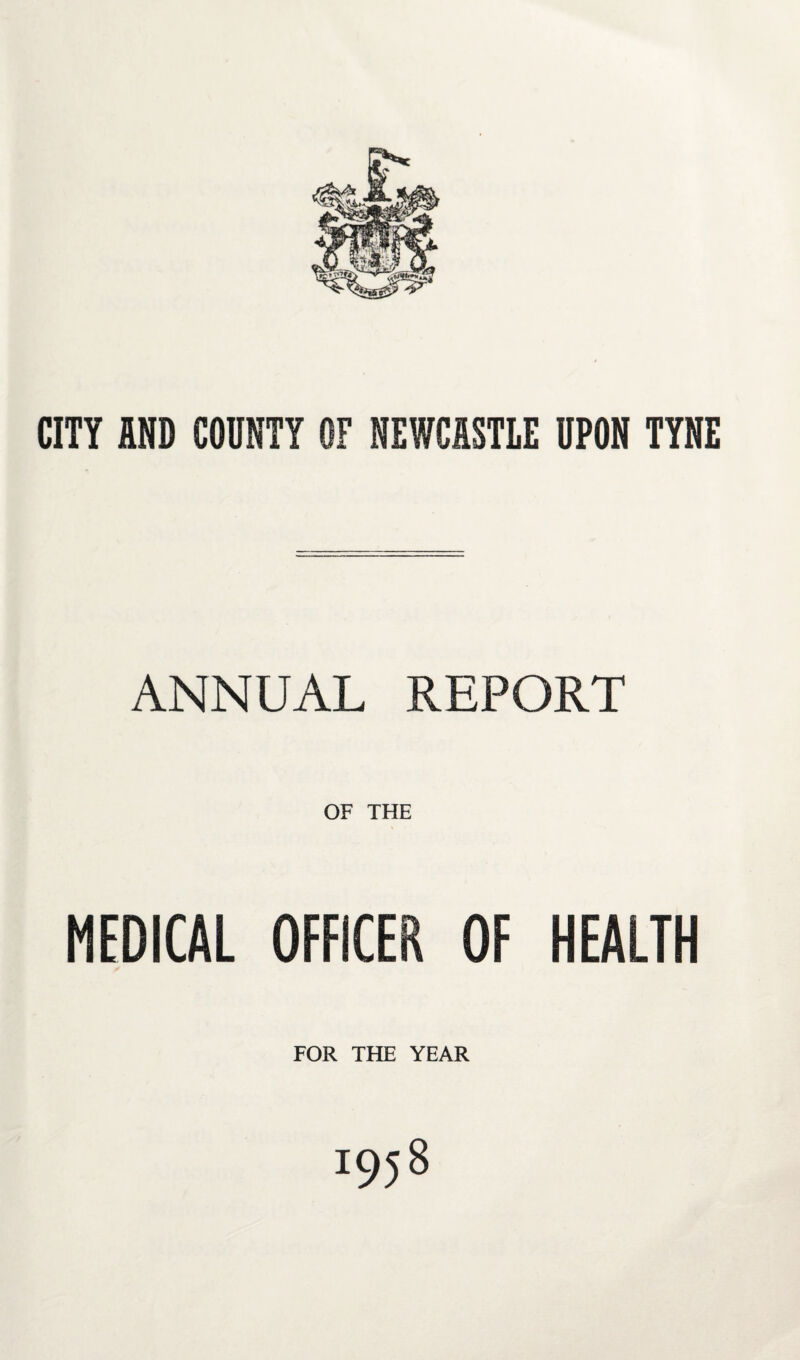 CITY MB COUNTY OF NEWC5STLE UPON TYNE ANNUAL REPORT OF THE MEDICAL OFFICER OF HEALTH FOR THE YEAR 1958