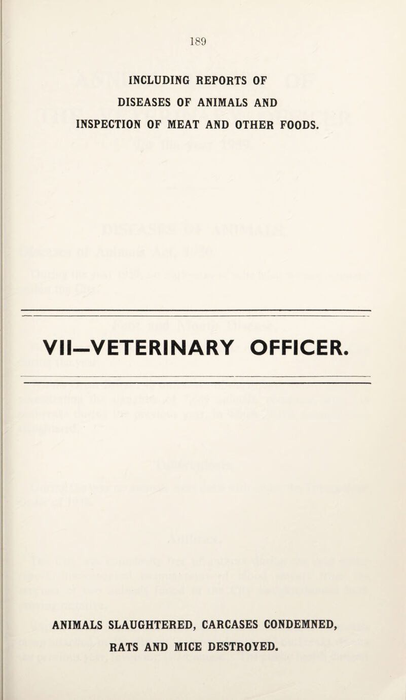 INCLUDING REPORTS OF DISEASES OF ANIMALS AND INSPECTION OF MEAT AND OTHER FOODS. VII—VETERINARY OFFICER. ANIMALS SLAUGHTERED, CARCASES CONDEMNED, RATS AND MICE DESTROYED.
