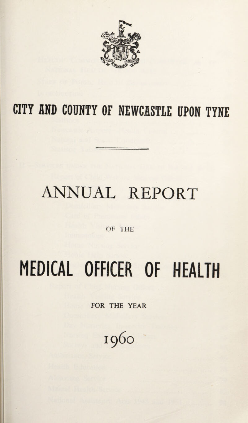 cm END COUNTY OF NEWCSSTLE UPON TYNE ANNUAL REPORT OF THE MEDICAL OFFICER OF HEALTH FOR THE YEAR I960