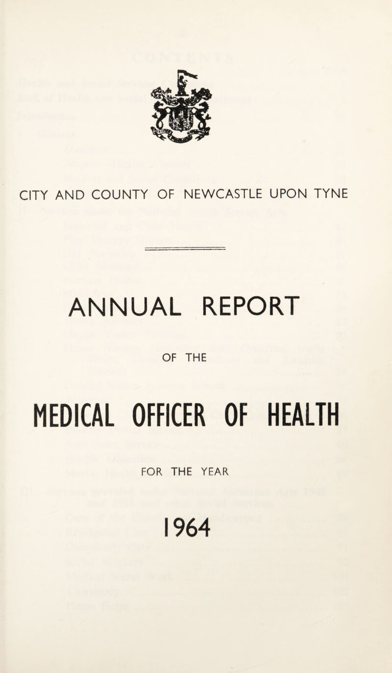 CITY AND COUNTY OF NEWCASTLE UPON TYNE ANNUAL REPORT OF THE MEDICAL OFFICER OF HEALTH FOR THE YEAR 1964