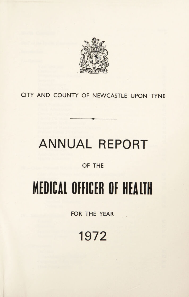 CITY AND COUNTY OF NEWCASTLE UPON TYNE ANNUAL REPORT OF THE MEDICAL OFFICER OF HEALTH FOR THE YEAR 1972