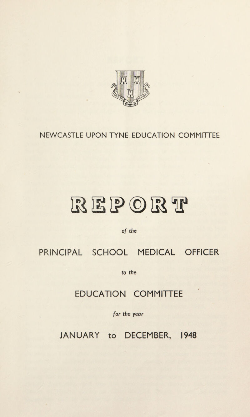 NEWCASTLE UPON TYNE EDUCATION COMMITTEE of the PRINCIPAL SCHOOL MEDICAL OFFICER to the EDUCATION COMMITTEE for the year JANUARY to DECEMBER, 1948