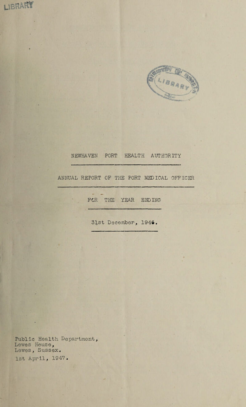 UBHArW NEWHAVEN PORT HEALTH AUTHORITY ANNUAL REPORT OF THE PORT MEDICAL OFFICER FOR THE YEAR ENDING 31st December, 194ft-. Public Health Department, Lewes House, Lewes, Sussex. 1st April, 1947 .