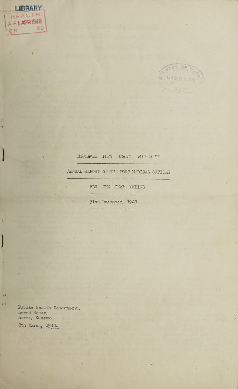 LIBRARY H E t L. '■ H /\ e i APR19W C.B- 0 NS7HAVEN POET :EALTH AUTHORITY ANNUAL HHPOST OP TIP- POET I&2DICAL OFFICES POE THE YEAR ENDING 31st December, 1947. Public Health Department, Lewes House, Lewes, Sussex.