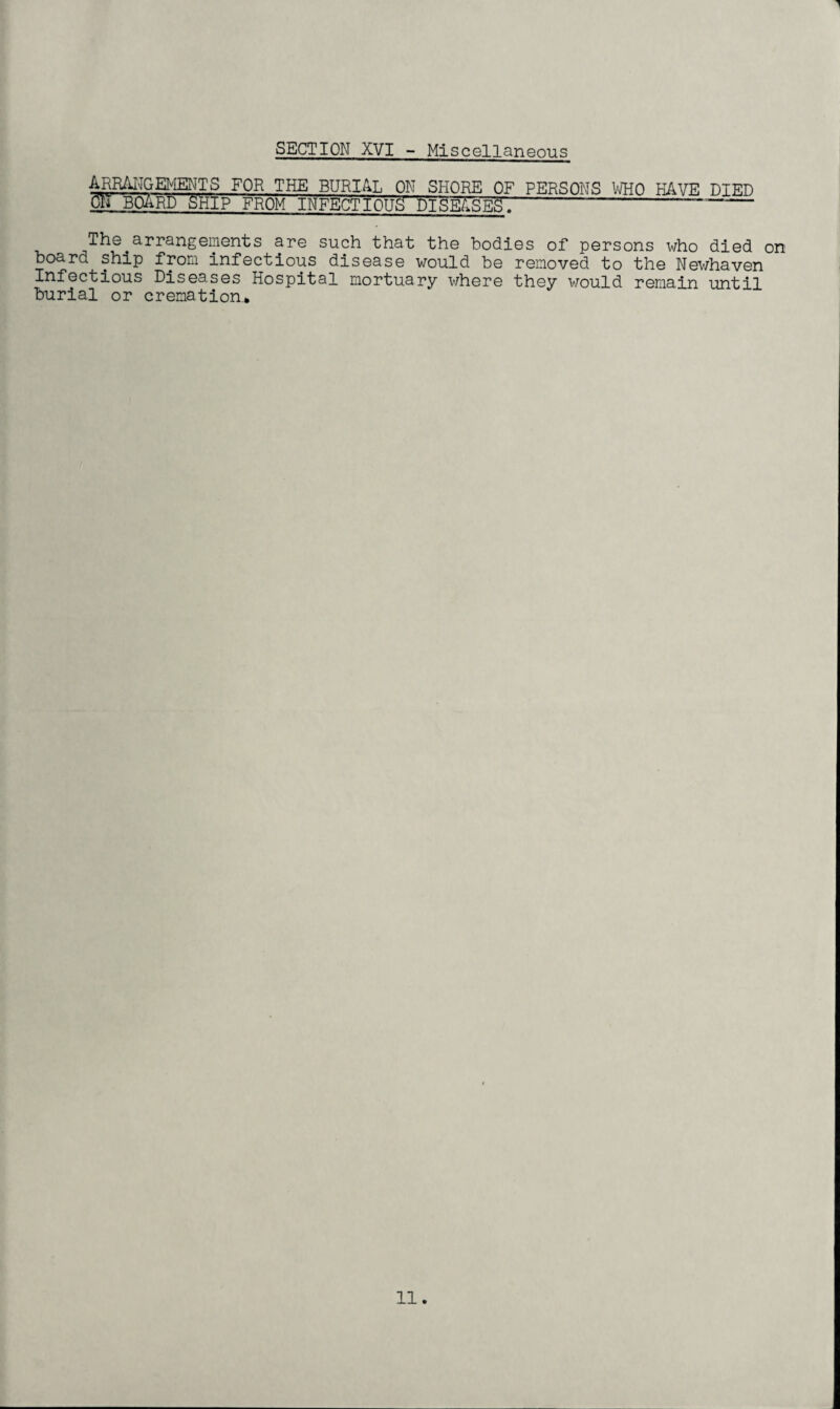 SECTION XVI - Miscellaneous ARRANGEMENTS FOR THE BURIAL ON SHORE OF PERSONS WHO HAVE DIED ON BOARD SHIP FROM INFECTIOUS DISEASES. -— The arrangements are such that the bodies of persons who died on board ship from infectious disease would be removed to the Newhaven Infectious Diseases Hospital mortuary where they would remain until burial or cremation*
