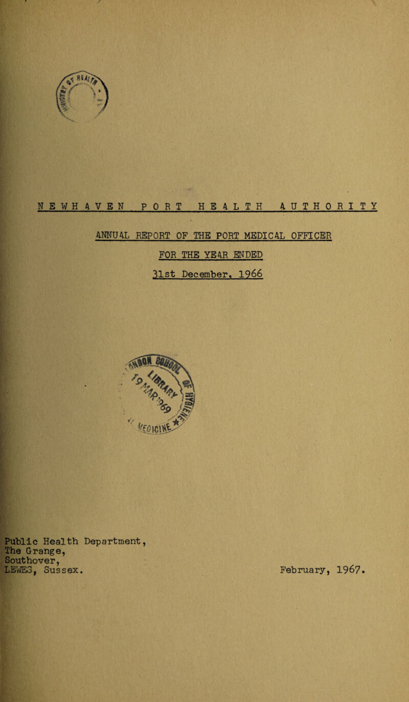 NEWHAVEN PORT HEALTH AUTHORITY ANNUAL REPORT OF THE PORT MEDICAL OFFICER FOR THE YEAR ENDED 31st December, 1966 Public Health Department, The Grange, Southover, LEWES, Sussex. February, 196?.