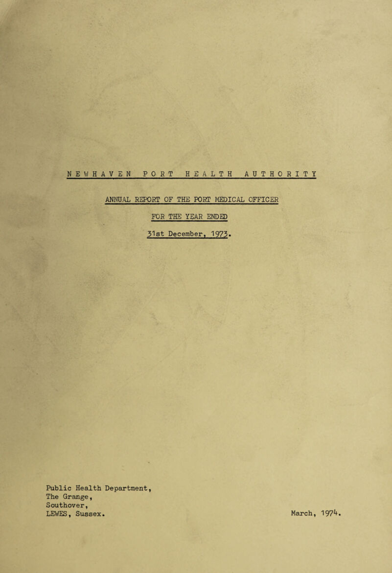 NEW HAVEN PORT HEALTH AUTHORITY ANNUAL REPORT OF THE PORT MEDICAL OFFICER FOR THE YEAH ENDED 31st December, 1973» Public Health Department, The Grange, Southover, LEWES, Sussex. March, 197^