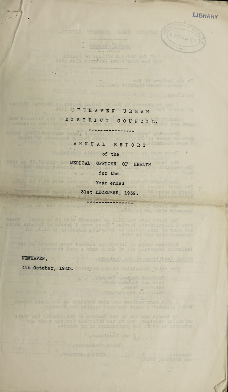 M8RARY v“haven urban district council. ANNUAL REPORT of the medical officer of health • • . for the Year ended 31st DECEICBER, 1939. NEWHAVEN, 4th October, 1940.