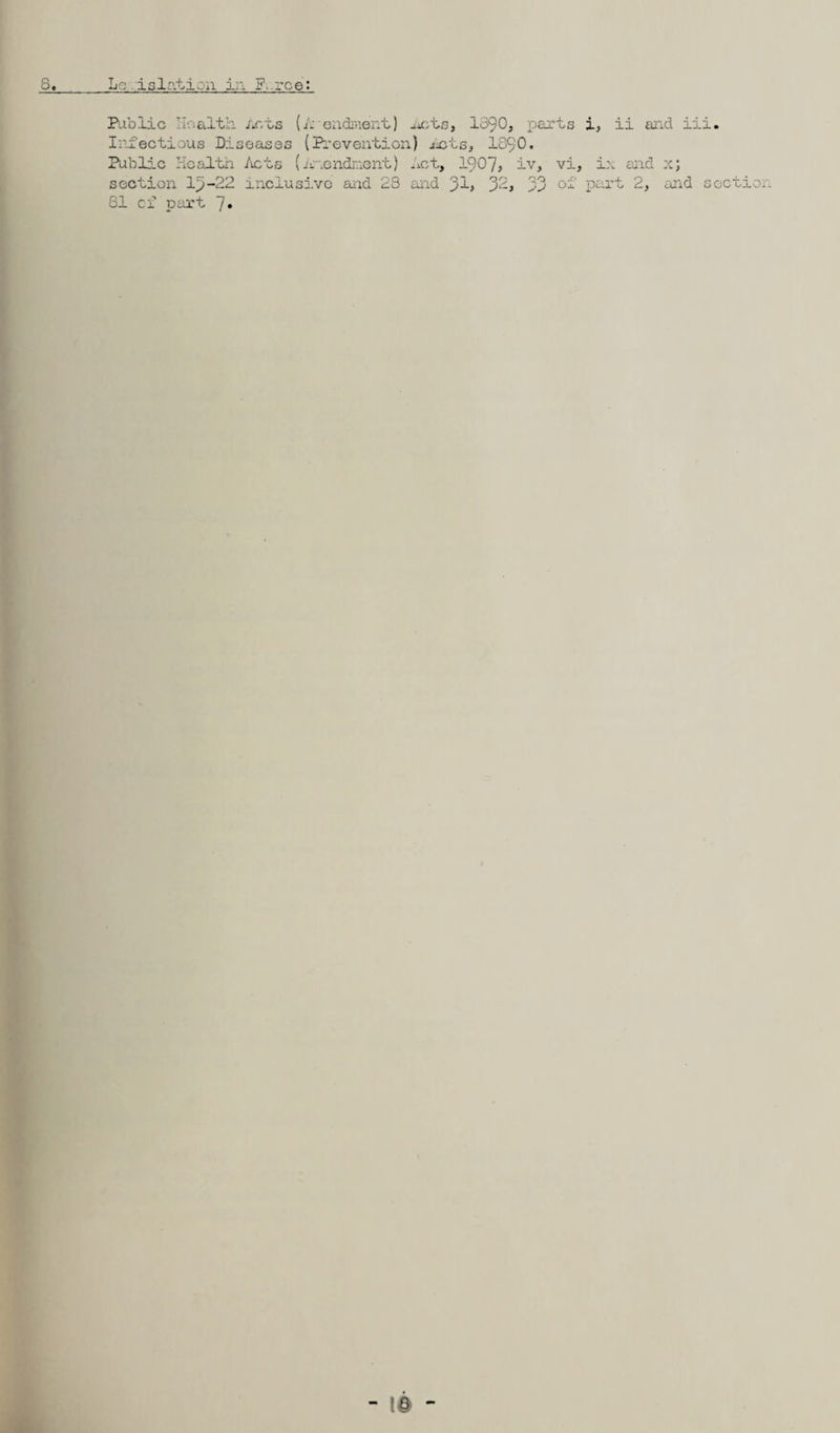 Public Health Acts (A endinent) .ucts, 1390, carts i, ii and ill. Infectious Diseases (Prevention) jnts, 1890. Public Health /vets (Amendment) Act, 1907, iv, vi, ix and xj section lp-22 inclusive and 28 and 3^, 32, 33 of part 2, and section 81 cf part 7.