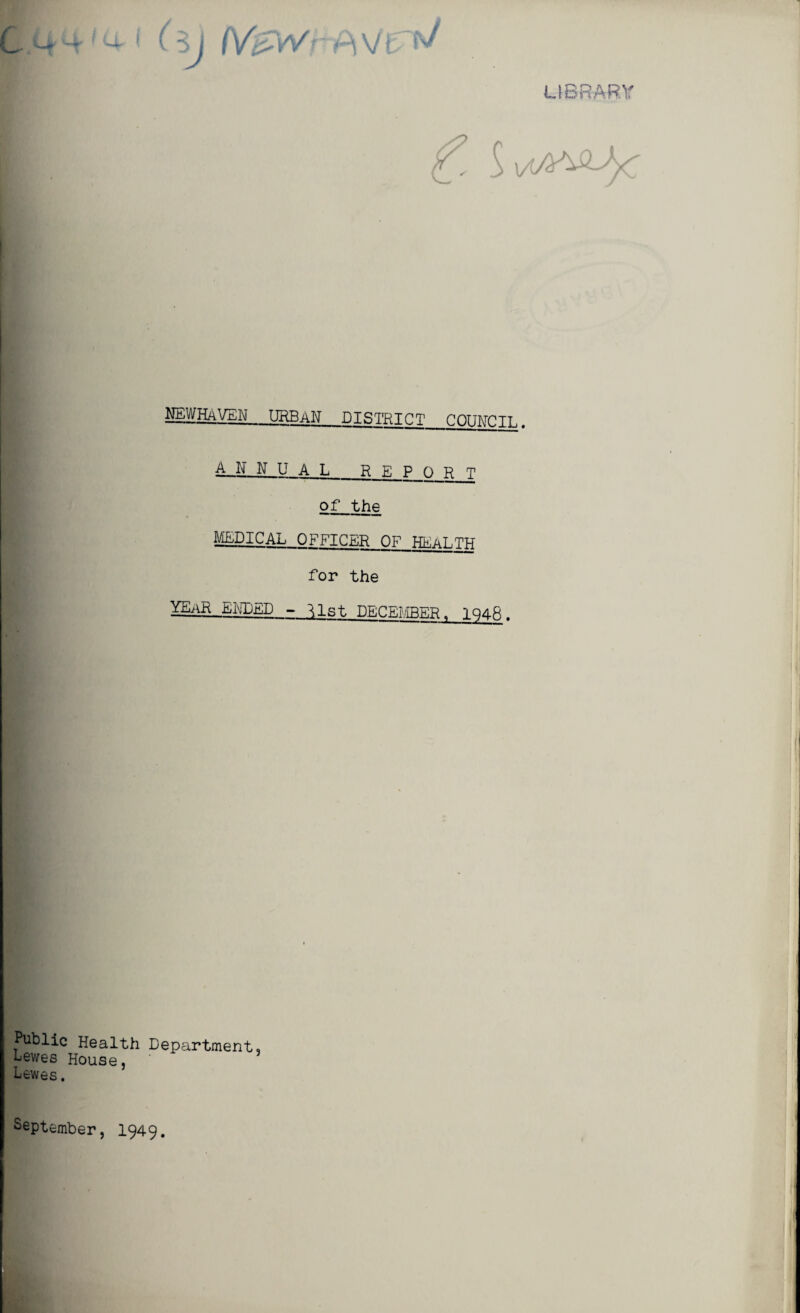 LIBRARY 3j (Vi>vVr f\ v t tv f. ^\aA^ NEWHAVEN urban DISTRICT_COUNCIL. A_N N U A L_REPORT of the medical OFFICER OF health for the YEAR ENDED - ilst DECEMBER 1QAft. Public Health Department, Lewes House, Lewes. September, 1949.