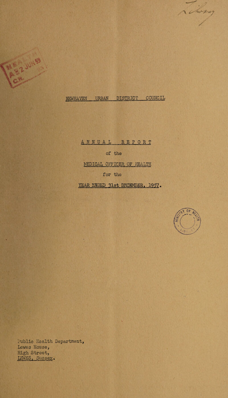 / NEWHAVEN URBAN DISTRICT COUNCIL ANNUAL REPORT of the MEDICAL OFFICER OF HEALTH for the YEAR ENDED 31st DECEMBER,. 1957. hublie Health Department, Lewes House, High Street, LEWES, Sussex* >V