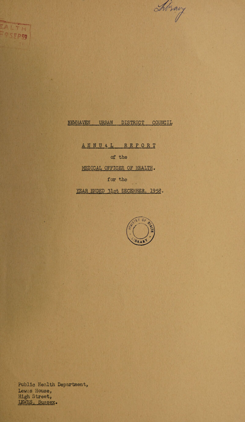 1*3 i/i NEWHAVEN URBAN DISTRICT COUNCIL ANNUAL REPORT of the MEDICAL OFFICER OF HEALTH. for the / • YEAR ENDED 31st DECEMBER, 1958. Public Health Department Lewes House, High Street, LEWES, Sussex.