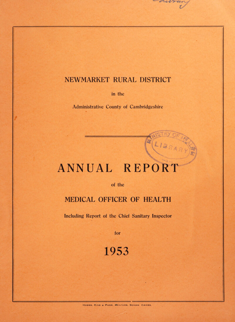 NEWMARKET RURAL DISTRICT in the Administrative County of Cambridgeshire ANNUAL REPORT of the MEDICAL OFFICER OF HEALTH Including Report of the Chief Sanitary Inspector for 1953 Hobbs, Kins & Parr, printers, Soham Cambs.