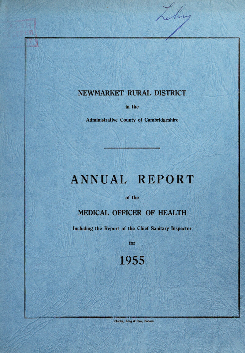 NEWMARKET RURAL DISTRICT in the Administrative County of Cambridgeshire ANNUAL REPORT of the MEDICAL OFFICER OF HEALTH Including the Report of the Chief Sanitary Inspector for 1955 Hobbs, King & Parr, Soham