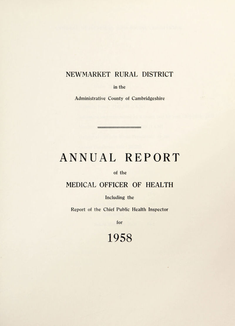 NEWMARKET RURAL DISTRICT in the Administrative County of Cambridgeshire ANNUAL REPORT of the MEDICAL OFFICER OF HEALTH Including the Report of the Chief Public Health Inspector for 1958
