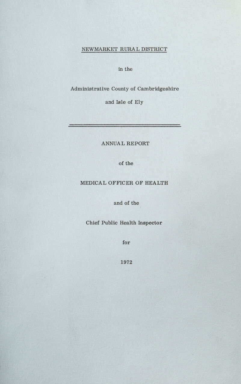 NEWMARKET RURAL DISTRICT in the Administrative County of Cambridgeshire and Isle of Ely ANNUAL REPORT of the MEDICAL OFFICER OF HEALTH and of the Chief Public Health Inspector for 1972