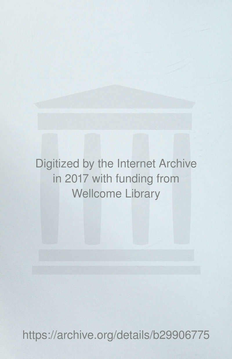 Digitized by the Internet Archive in 2017 with funding from Wellcome Library https ://arch i ve. o rg/detai Is/b29906775