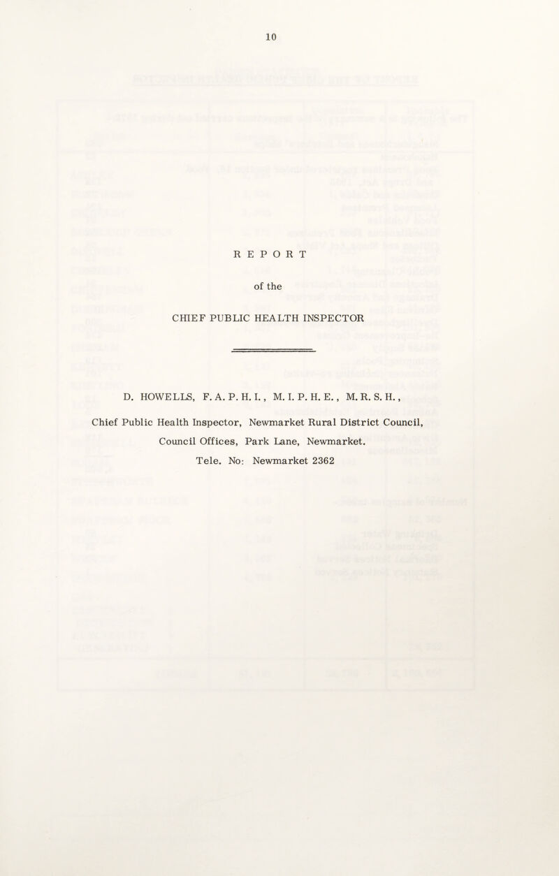 REPORT of the CHIEF PUBLIC HEALTH INSPECTOR D. HOWELLS, F. A. P. H. I., M. I. P. H. E., M. R. S. H., Chief Public Health Inspector, Newmarket Rural District Council, Council Offices, Park Lane, Newmarket. Tele. No: Newmarket 2362