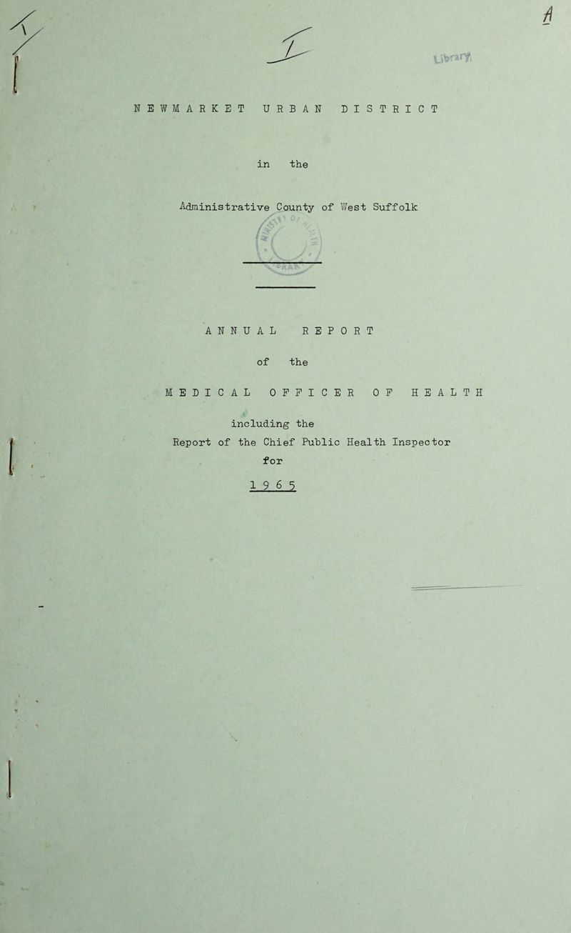 NEWMARKET URBAN DISTRICT in the Administrative County of West Suffolk /^ / ANNUAL REPORT of the MEDICAL OFFICER OF HEALTH ii including the Report of the Chief Public Health Inspector for 19 6 5