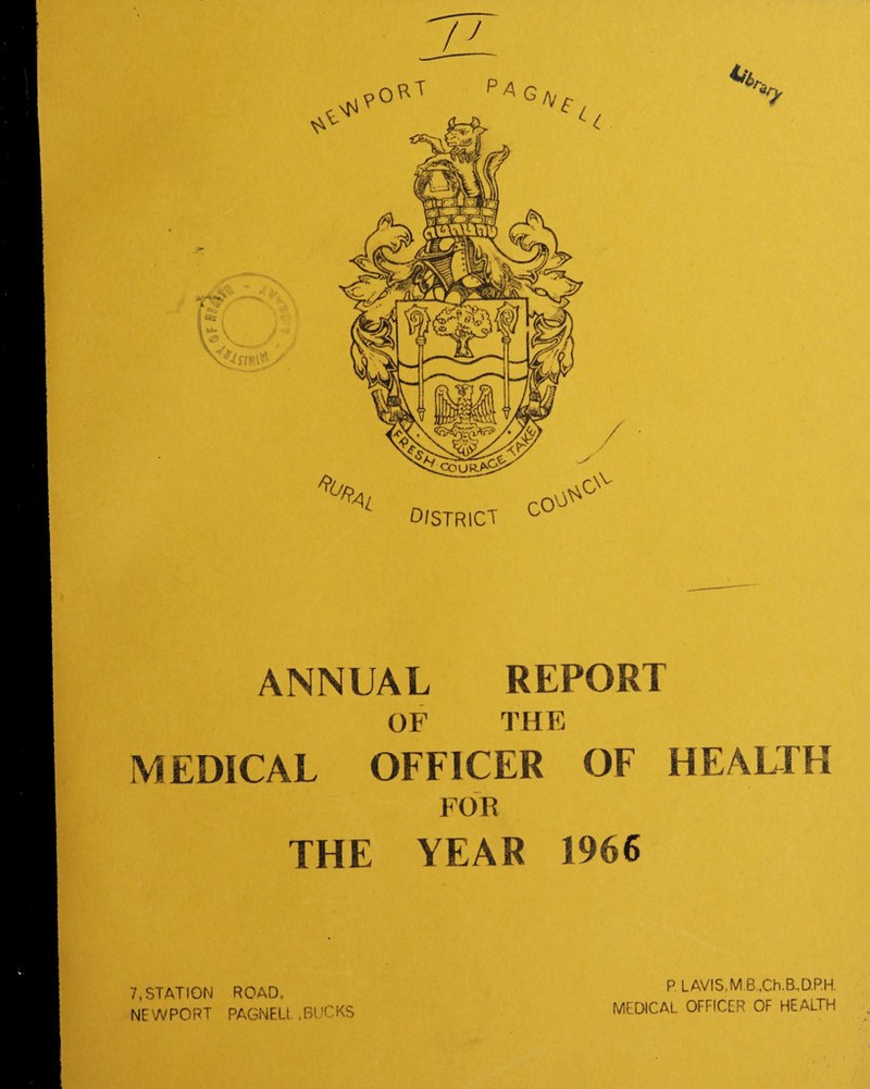 ANNUAL REPORT OF THE MEDICAL OFFICER OF HEALTH FOR THE YEAR 1966 7, STATION ROAD, NEWPORT PAGNELi .BUCKS P LAVIS.MB.,Ch.B,D.P.H. medical officer of health