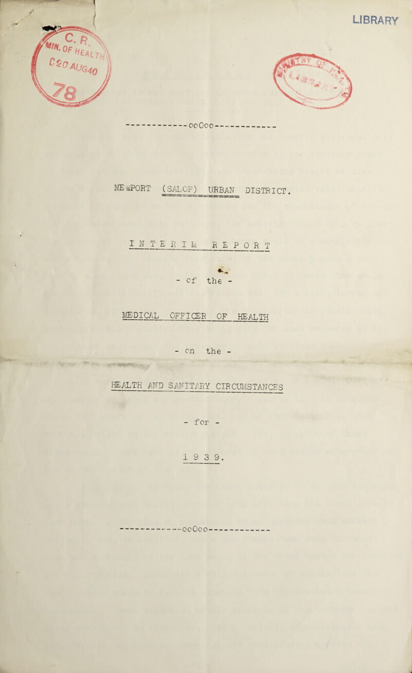 LIBRARY -ocOoo- NE vffORT (SALOP)_URBAN DISTRICT. INTERIM _R_E_P 0 R T - cf the - MEDICAL OFFICER OF HE AT, TFT - on the - HEALTH AND SANITARY_CIRCUMSTANCES - for - 1 9 3 9. 00O00