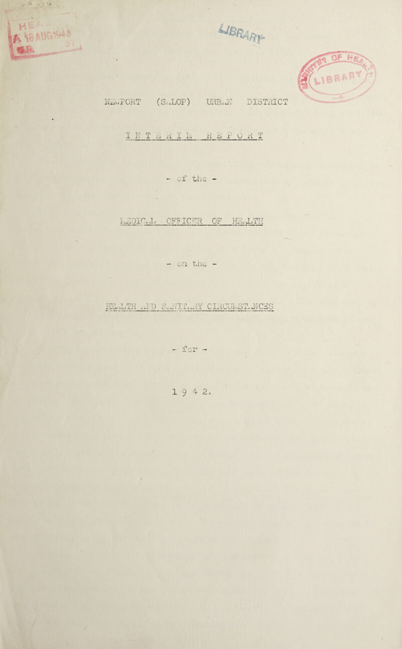 ILZ a ’V \ NLwPCRT (S.uLOP) URB.RT DISTRICT I LT T B x{ I I.'i R B P G R T cf the - LDDIC^L_OFFICFR_OF_H2ULTH - on the - HU'LTH ,RD S.„iI.R..(Y CIRCULST^CBS •f* J- w 1 9 4 2.