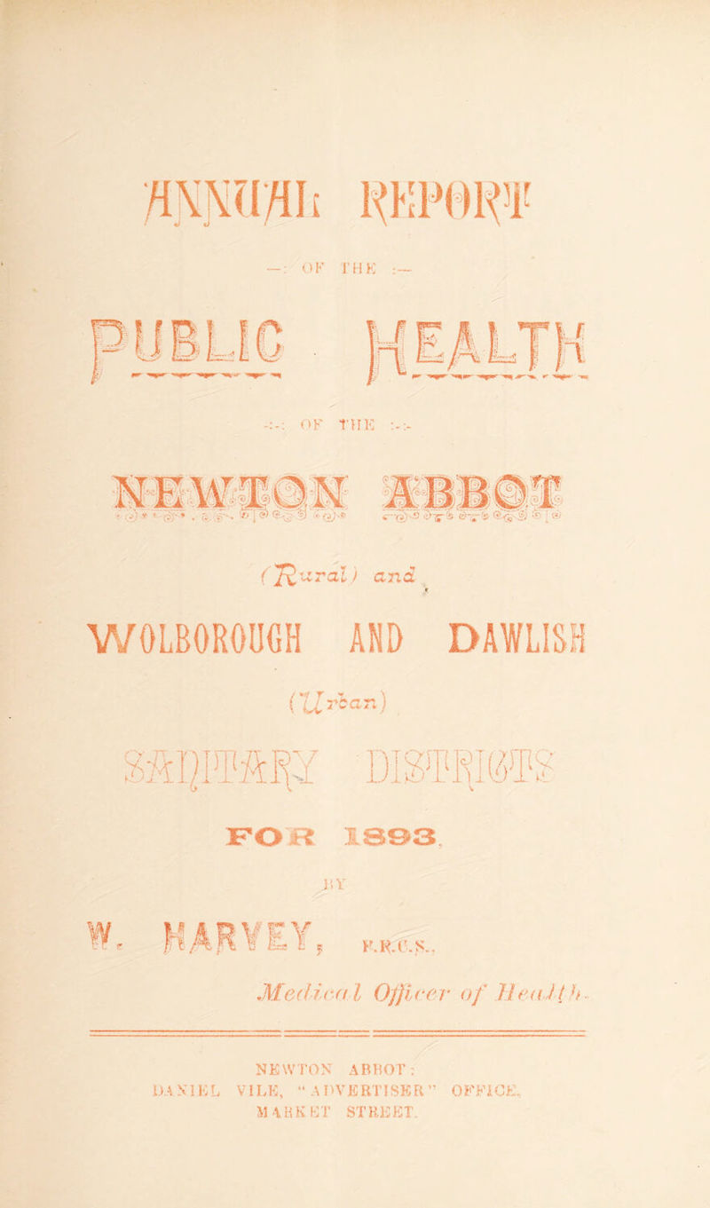 OF THE W0LB0R0UGH AND FOR 1893. I»Y K.R.C.S. Medica l Officer of lirail h NEWTON ABBOT: DANIEL VILE, “ADVERTISER” OFFICE, MARKET STREET..