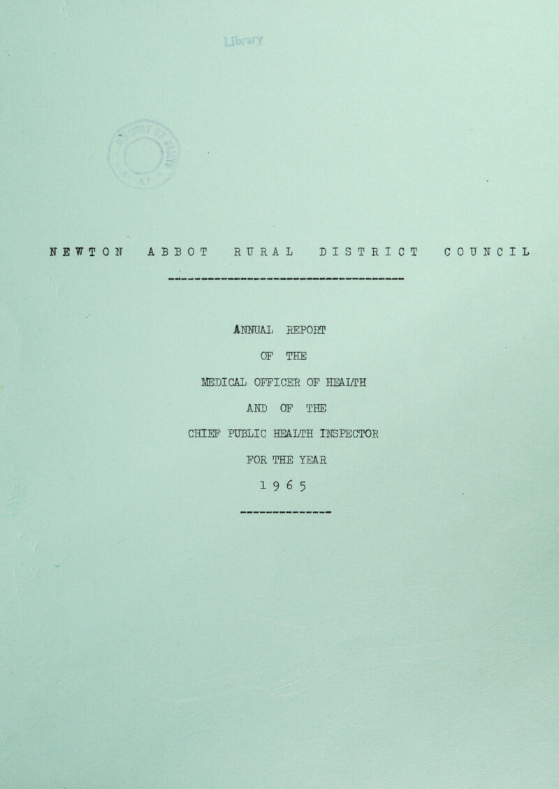 NEWTON ABBOT RURAL DISTRICT COUNCIL ANNUAL REPORT OP THE MEDICAL OFFICER OF HEALTH AND OF THE CHIEF PUBLIC HEALTH INSPECTOR FOR THE YEAR 19 6 5