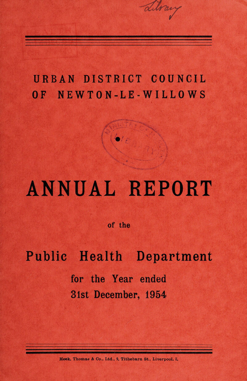 URBAN DISTRICT COUNCIL OF NEWTON-LE-WILLOWS ANNUAL REPORT of the Public Health Department for the Year ended 31st December, 1954 Meek, Thomas & Co., Ltd., 9, Titheb&rn St.. Liverpool, 2. am