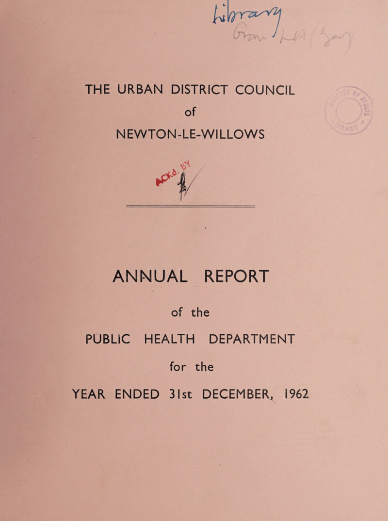 r— THE URBAN DISTRICT COUNCIL of NEWTON-LE-WILLOWS / ANNUAL REPORT of the PUBLIC HEALTH DEPARTMENT for the YEAR ENDED 31st DECEMBER, 1962